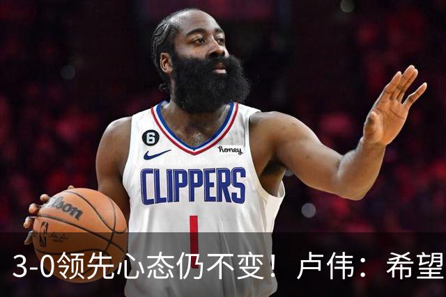 3-0领先心态仍不变！卢伟：希望两队国手健康完赛